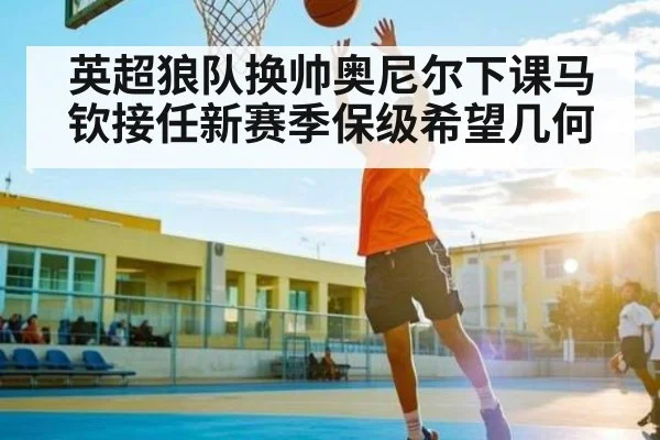 英超狼队换帅奥尼尔下课马钦接任新赛季保级希望几何